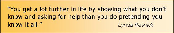 Text Box: You get a lot further in life by showing what you dont know and asking for help than you do pretending you know it all.                                      Lynda Resnick              