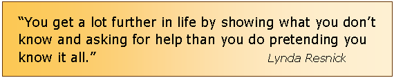 Text Box: You get a lot further in life by showing what you dont know and asking for help than you do pretending you know it all.                                      Lynda Resnick              